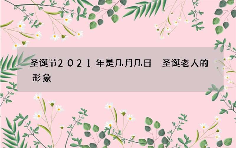 圣诞节2021年是几月几日 圣诞老人的形象